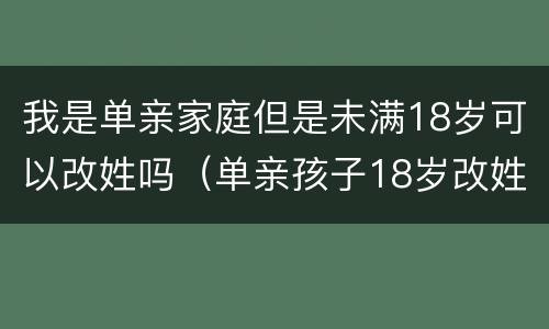 我是单亲家庭但是未满18岁可以改姓吗（单亲孩子18岁改姓可以吗）