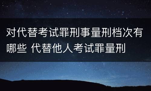 对代替考试罪刑事量刑档次有哪些 代替他人考试罪量刑