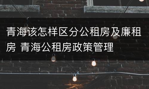 青海该怎样区分公租房及廉租房 青海公租房政策管理