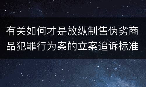 有关如何才是放纵制售伪劣商品犯罪行为案的立案追诉标准