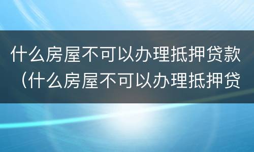 什么房屋不可以办理抵押贷款（什么房屋不可以办理抵押贷款手续）