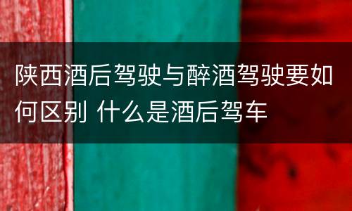 陕西酒后驾驶与醉酒驾驶要如何区别 什么是酒后驾车