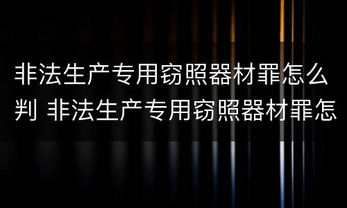 非法生产专用窃照器材罪怎么判 非法生产专用窃照器材罪怎么判刑