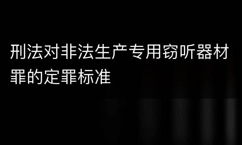 刑法对非法生产专用窃听器材罪的定罪标准