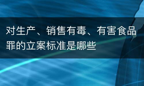 对生产、销售有毒、有害食品罪的立案标准是哪些