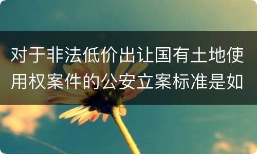 对于非法低价出让国有土地使用权案件的公安立案标准是如何规定
