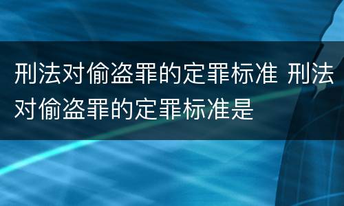 刑法对偷盗罪的定罪标准 刑法对偷盗罪的定罪标准是