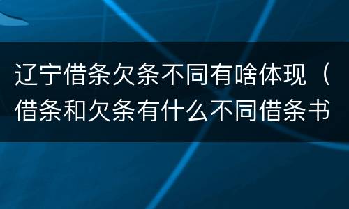 辽宁借条欠条不同有啥体现（借条和欠条有什么不同借条书写）