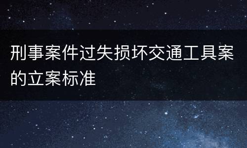 刑事案件过失损坏交通工具案的立案标准