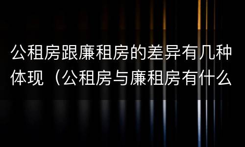 公租房跟廉租房的差异有几种体现（公租房与廉租房有什么不同）