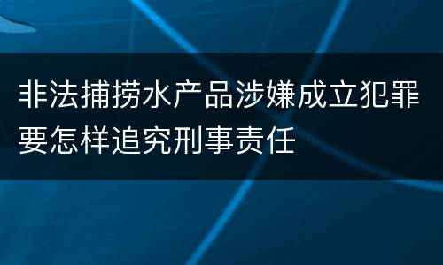 非法捕捞水产品涉嫌成立犯罪要怎样追究刑事责任