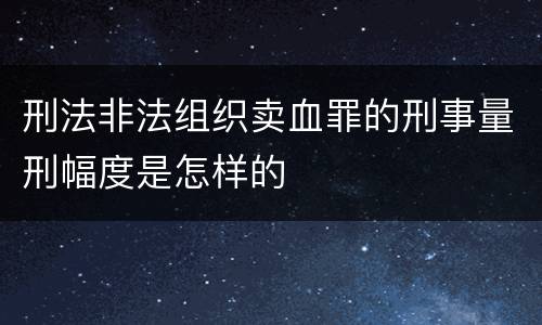 刑法非法组织卖血罪的刑事量刑幅度是怎样的