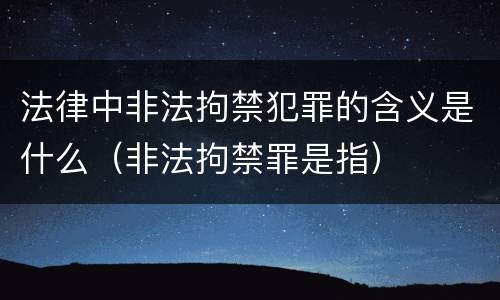 法律中非法拘禁犯罪的含义是什么（非法拘禁罪是指）