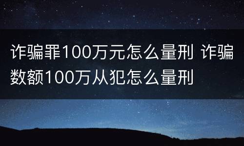 诈骗罪100万元怎么量刑 诈骗数额100万从犯怎么量刑