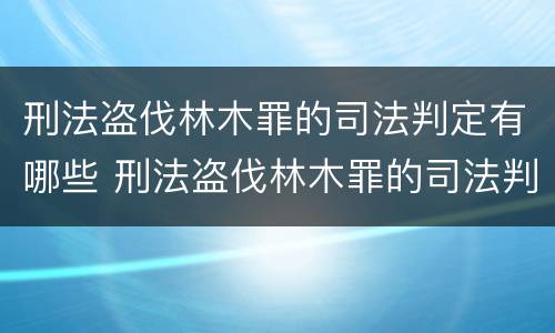 刑法盗伐林木罪的司法判定有哪些 刑法盗伐林木罪的司法判定有哪些规定