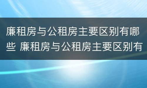 廉租房与公租房主要区别有哪些 廉租房与公租房主要区别有哪些优势