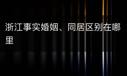 浙江事实婚姻、同居区别在哪里