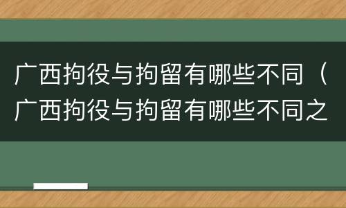 广西拘役与拘留有哪些不同（广西拘役与拘留有哪些不同之处）
