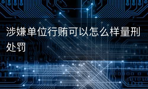 涉嫌单位行贿可以怎么样量刑处罚