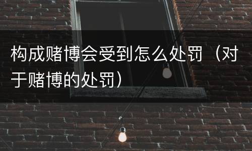 构成赌博会受到怎么处罚（对于赌博的处罚）