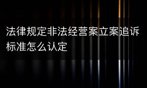 法律规定非法经营案立案追诉标准怎么认定