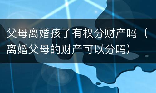 父母离婚孩子有权分财产吗（离婚父母的财产可以分吗）