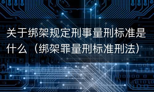 关于绑架规定刑事量刑标准是什么（绑架罪量刑标准刑法）