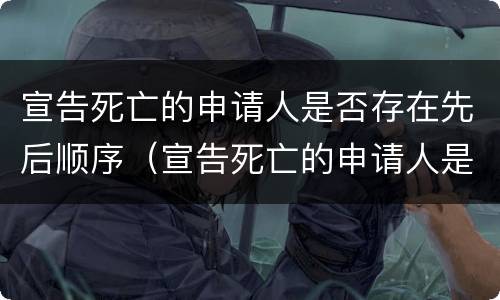 宣告死亡的申请人是否存在先后顺序（宣告死亡的申请人是否存在先后顺序错乱）