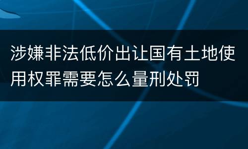 涉嫌非法低价出让国有土地使用权罪需要怎么量刑处罚