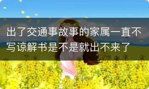 出了交通事故事的家属一直不写谅解书是不是就出不来了