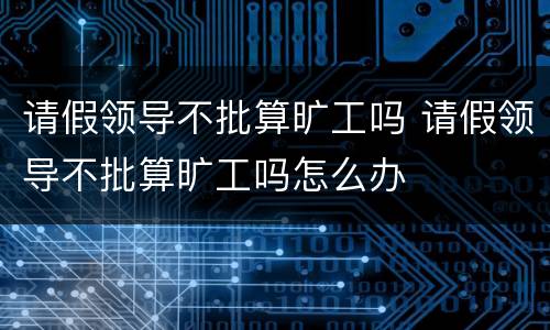 请假领导不批算旷工吗 请假领导不批算旷工吗怎么办