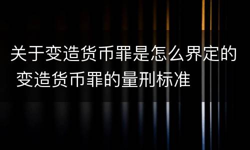 关于变造货币罪是怎么界定的 变造货币罪的量刑标准