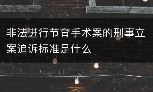 非法进行节育手术案的刑事立案追诉标准是什么
