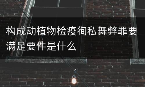 构成动植物检疫徇私舞弊罪要满足要件是什么