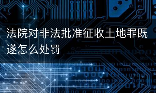 法院对非法批准征收土地罪既遂怎么处罚