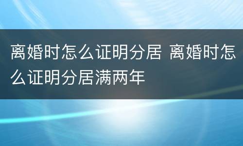 离婚时怎么证明分居 离婚时怎么证明分居满两年