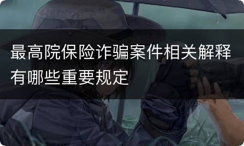 最高院保险诈骗案件相关解释有哪些重要规定