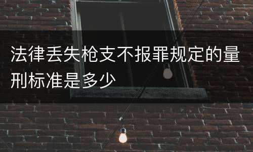 法律丢失枪支不报罪规定的量刑标准是多少