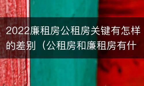2022廉租房公租房关键有怎样的差别（公租房和廉租房有什么区别?2019年的）