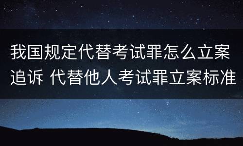 我国规定代替考试罪怎么立案追诉 代替他人考试罪立案标准