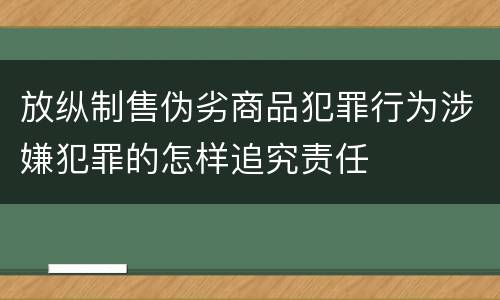 放纵制售伪劣商品犯罪行为涉嫌犯罪的怎样追究责任
