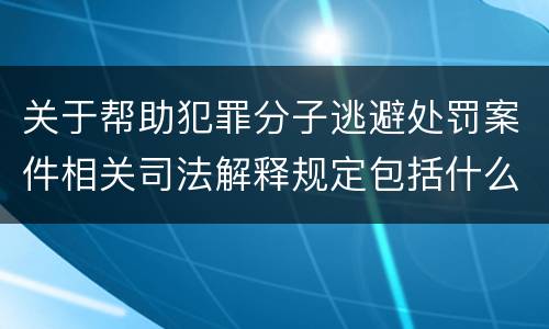 关于帮助犯罪分子逃避处罚案件相关司法解释规定包括什么内容