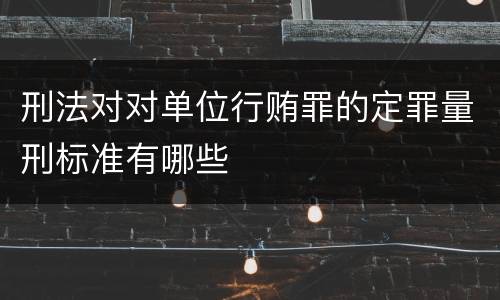 刑法对对单位行贿罪的定罪量刑标准有哪些