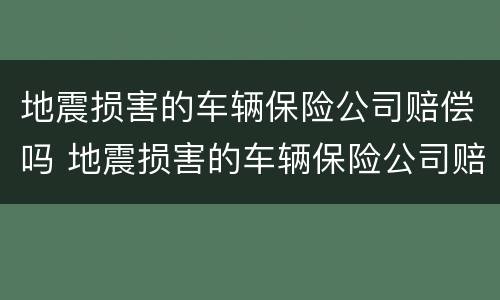 地震损害的车辆保险公司赔偿吗 地震损害的车辆保险公司赔偿吗多少钱