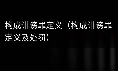 构成诽谤罪定义（构成诽谤罪定义及处罚）