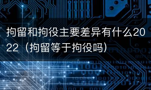 拘留和拘役主要差异有什么2022（拘留等于拘役吗）