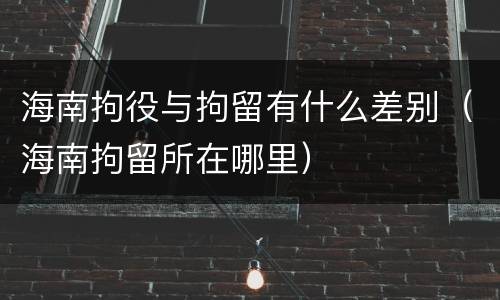 海南拘役与拘留有什么差别（海南拘留所在哪里）