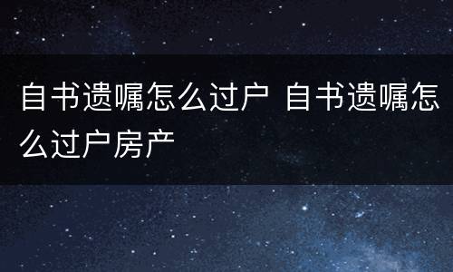 自书遗嘱怎么过户 自书遗嘱怎么过户房产