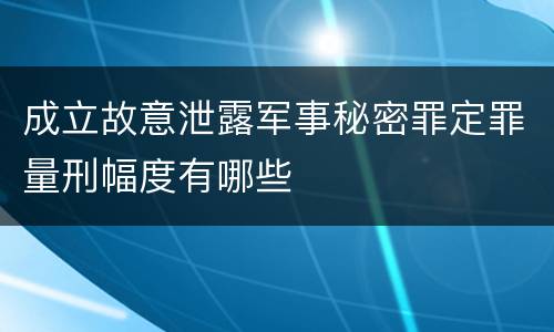 成立故意泄露军事秘密罪定罪量刑幅度有哪些