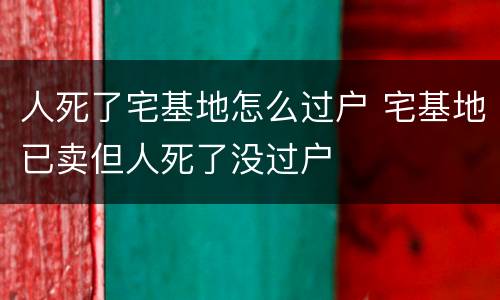 人死了宅基地怎么过户 宅基地已卖但人死了没过户